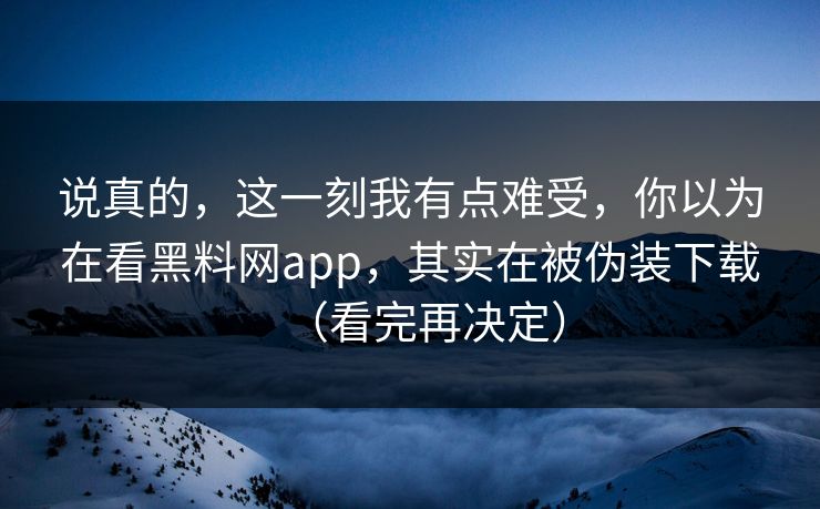 说真的，这一刻我有点难受，你以为在看黑料网app，其实在被伪装下载（看完再决定）  第1张