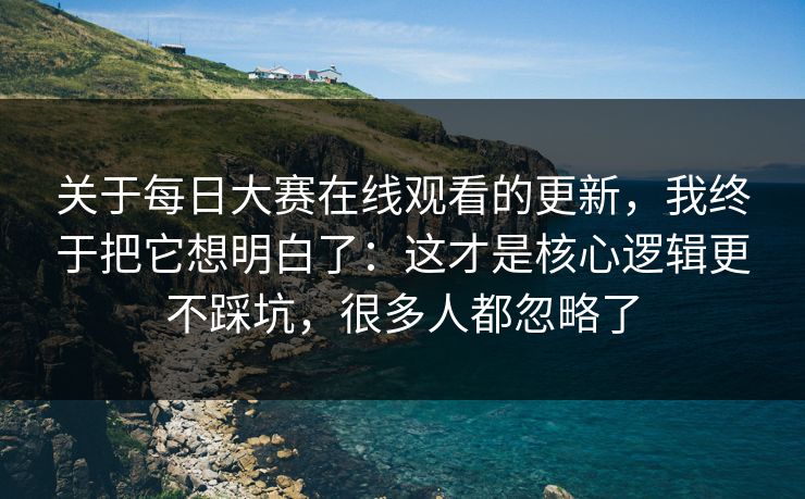 关于每日大赛在线观看的更新，我终于把它想明白了：这才是核心逻辑更不踩坑，很多人都忽略了
