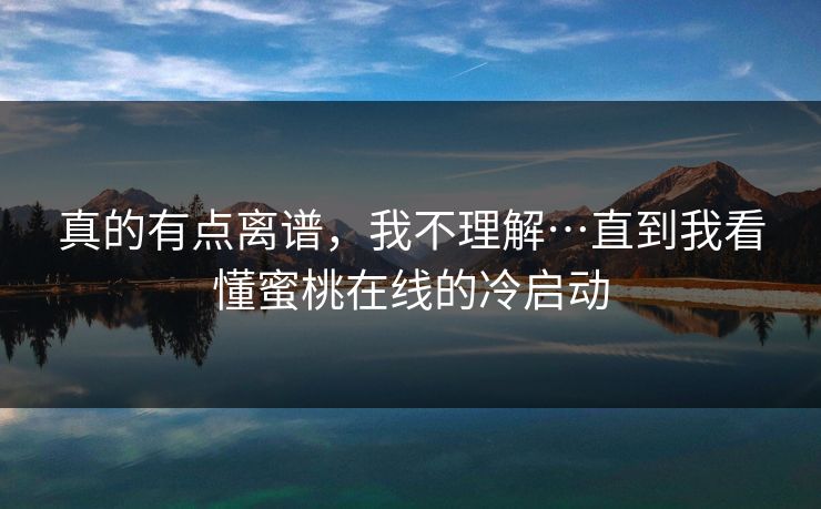 真的有点离谱，我不理解…直到我看懂蜜桃在线的冷启动