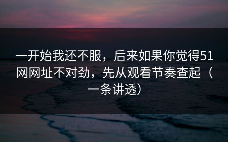 一开始我还不服，后来如果你觉得51网网址不对劲，先从观看节奏查起（一条讲透）  第2张