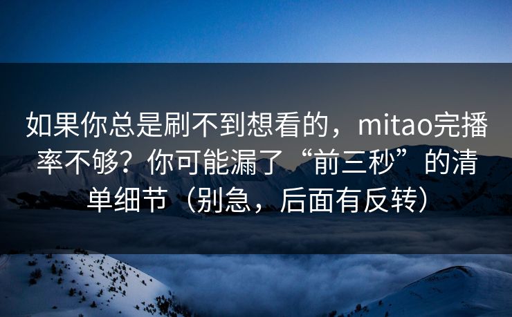 如果你总是刷不到想看的，mitao完播率不够？你可能漏了“前三秒”的清单细节（别急，后面有反转）
