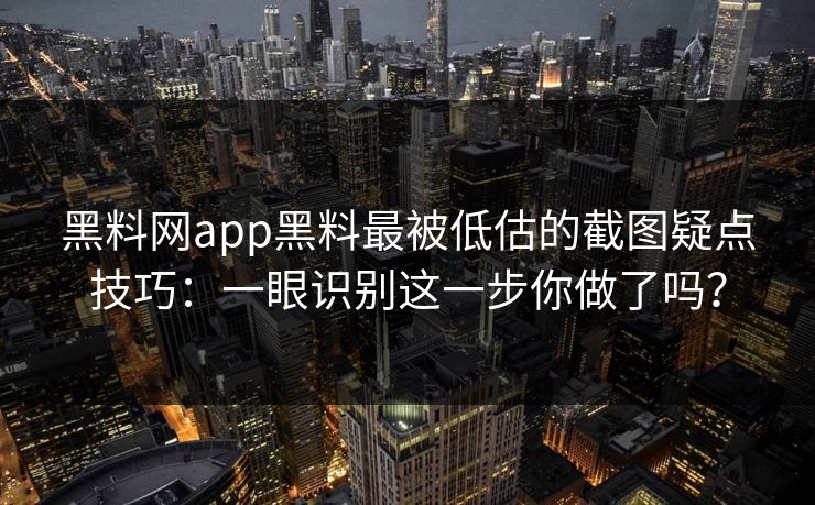 黑料网app黑料最被低估的截图疑点技巧：一眼识别这一步你做了吗？