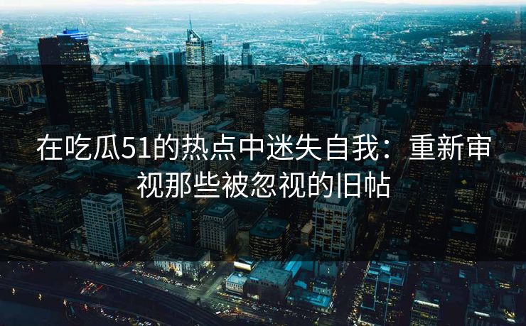 在吃瓜51的热点中迷失自我:重新审视那些被忽视的旧帖 第1张 在吃瓜51的热点中迷失自我:重新审视那些被忽视的旧帖 第1张
